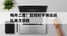 开云平台-梅开二度！超级射手领证战队再次获胜的简单介绍
