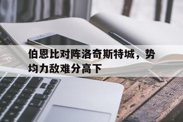 伯恩比对阵洛奇斯特城，势均力敌难分高下的简单介绍